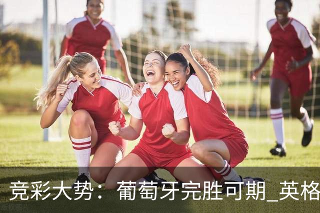 竞彩大势：葡萄牙完胜可期 英格兰信心十足